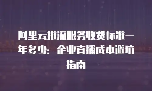 阿里云推流服务收费标准一年多少：企业直播成本避坑指南