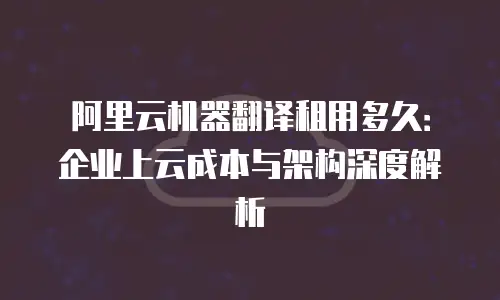 阿里云机器翻译租用多久：企业上云成本与架构深度解析