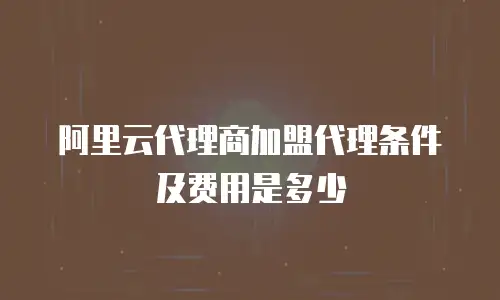 阿里云代理商加盟代理条件及费用是多少
