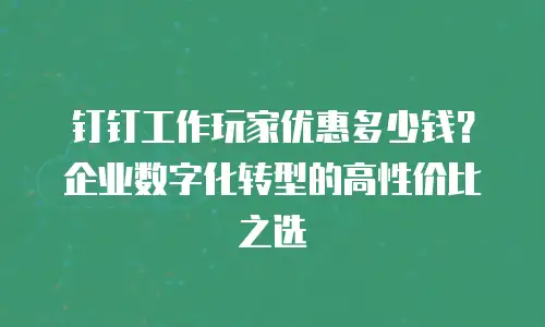 钉钉工作玩家优惠多少钱？企业数字化转型的高性价比之选