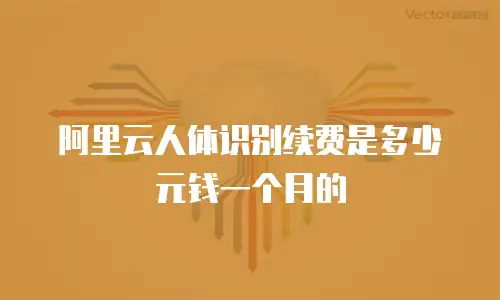阿里云人体识别续费是多少元钱一个月的