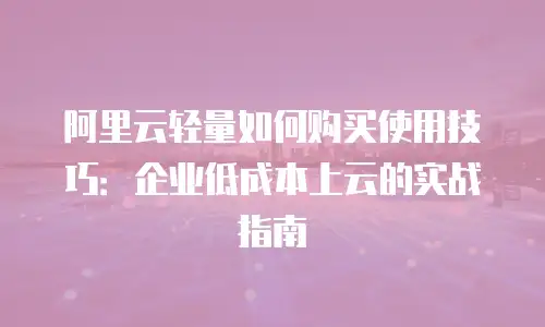 阿里云轻量如何购买使用技巧：企业低成本上云的实战指南