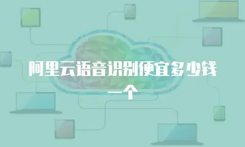 阿里云语音识别便宜多少钱一个