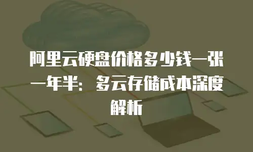 阿里云硬盘价格多少钱一张一年半：多云存储成本深度解析