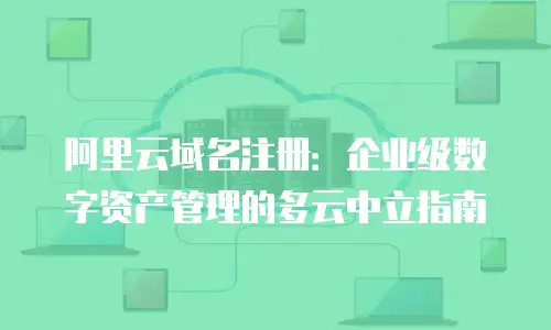 阿里云域名注册：企业级数字资产管理的多云中立指南