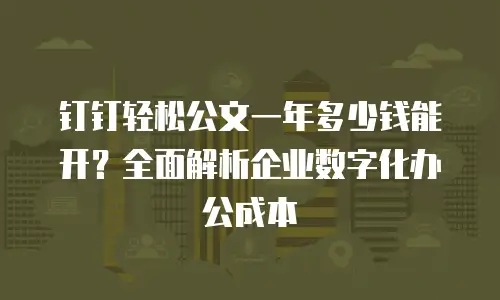 钉钉轻松公文一年多少钱能开？全面解析企业数字化办公成本