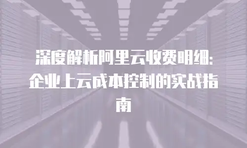 深度解析阿里云收费明细：企业上云成本控制的实战指南