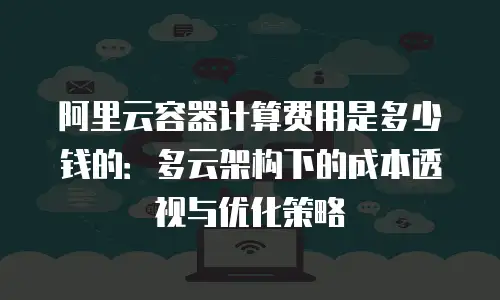 阿里云容器计算费用是多少钱的：多云架构下的成本透视与优化策略