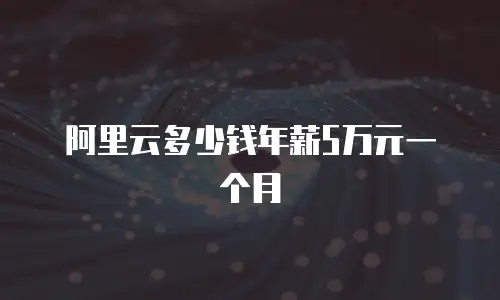 阿里云多少钱年薪5万元一个月