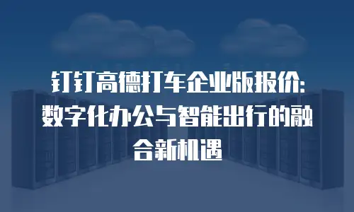 钉钉高德打车企业版报价：数字化办公与智能出行的融合新机遇