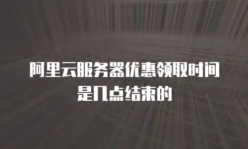 阿里云服务器优惠领取时间是几点结束的