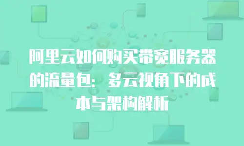 阿里云如何购买带宽服务器的流量包：多云视角下的成本与架构解析