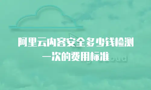 阿里云内容安全多少钱检测一次的费用标准
