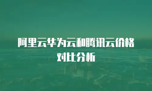 阿里云华为云和腾讯云价格对比分析