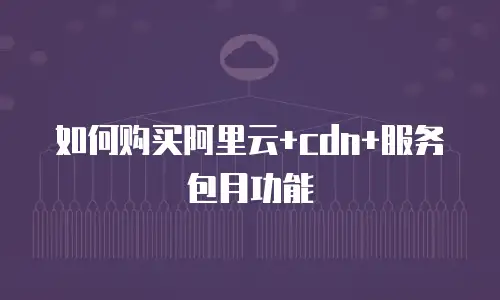 如何购买阿里云+cdn+服务包月功能