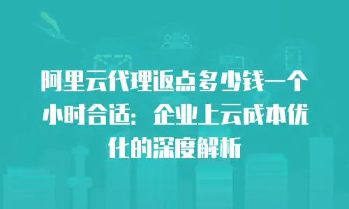 阿里云代理返点多少钱一个小时合适：企业上云成本优化的深度解析