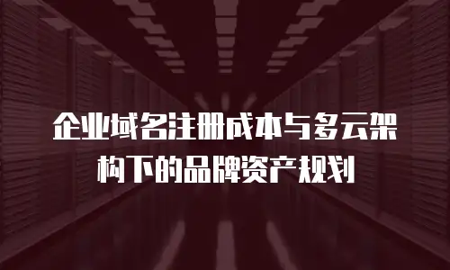 企业域名注册成本与多云架构下的品牌资产规划