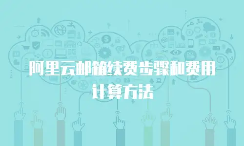 阿里云邮箱续费步骤和费用计算方法