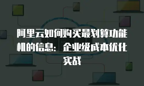 阿里云如何购买最划算功能机的信息：企业级成本优化实战