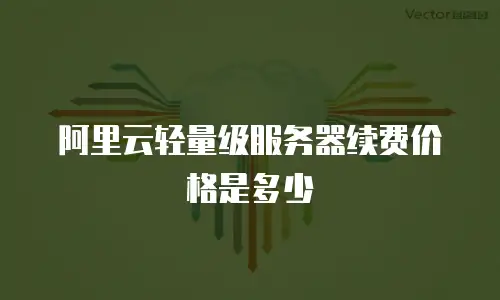 阿里云轻量级服务器续费价格是多少