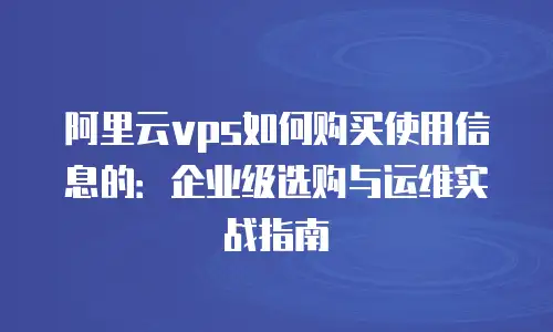 阿里云vps如何购买使用信息的：企业级选购与运维实战指南
