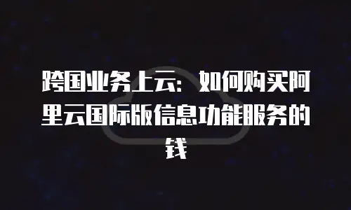 跨国业务上云：如何购买阿里云国际版信息功能服务的钱