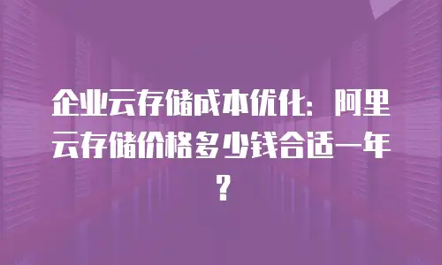 企业云存储成本优化：阿里云存储价格多少钱合适一年？