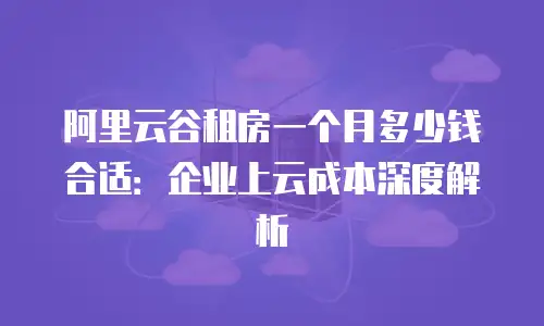 阿里云谷租房一个月多少钱合适：企业上云成本深度解析