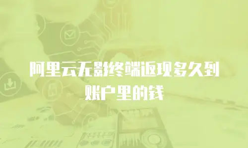 阿里云无影终端返现多久到账户里的钱