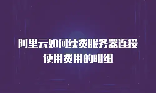 阿里云如何续费服务器连接使用费用的明细