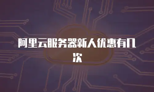阿里云服务器新人优惠有几次