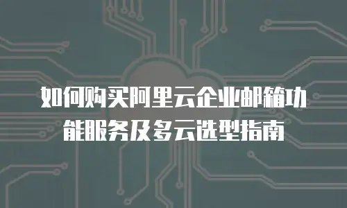 如何购买阿里云企业邮箱功能服务及多云选型指南