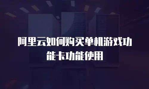 阿里云如何购买单机游戏功能卡功能使用