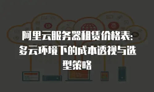 阿里云服务器租赁价格表：多云环境下的成本透视与选型策略