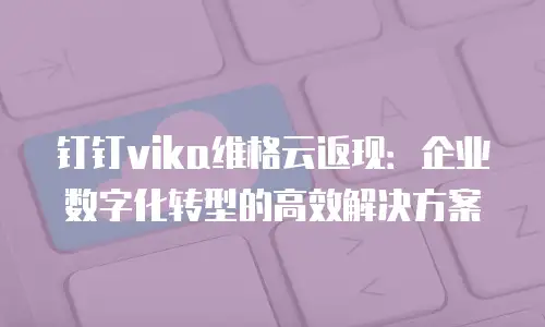 钉钉vika维格云返现：企业数字化转型的高效解决方案