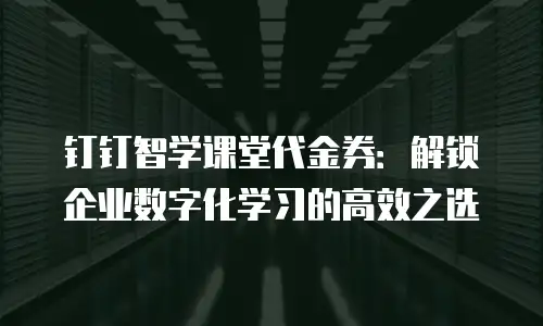 钉钉智学课堂代金券：解锁企业数字化学习的高效之选
