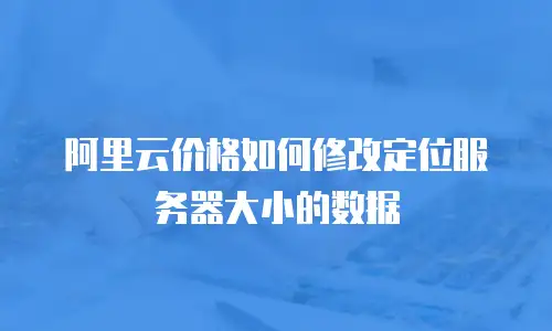 阿里云价格如何修改定位服务器大小的数据