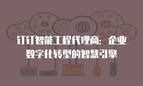 钉钉智能工程代理商：企业数字化转型的智慧引擎