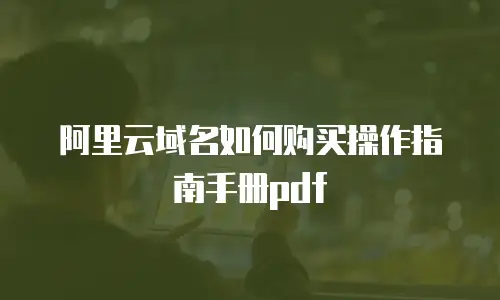 阿里云域名如何购买操作指南手册pdf
