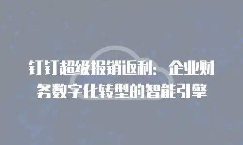 钉钉超级报销返利：企业财务数字化转型的智能引擎