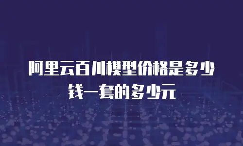 阿里云百川模型价格是多少钱一套的多少元