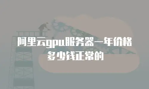 阿里云gpu服务器一年价格多少钱正常的