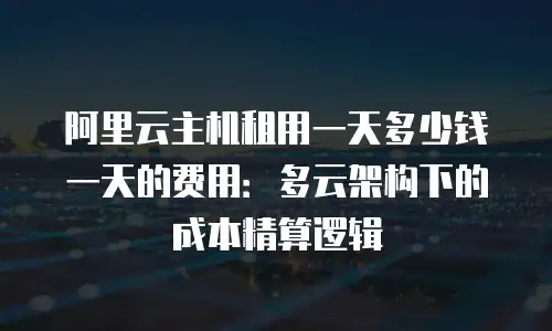 阿里云主机租用一天多少钱一天的费用：多云架构下的成本精算逻辑