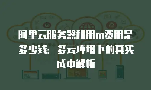 阿里云服务器租用m费用是多少钱：多云环境下的真实成本解析
