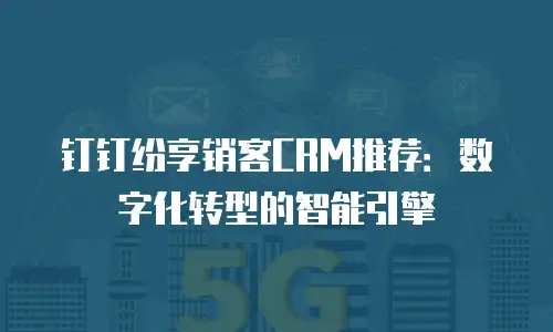 钉钉纷享销客CRM推荐：数字化转型的智能引擎