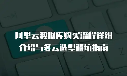 阿里云数据库购买流程详细介绍与多云选型避坑指南