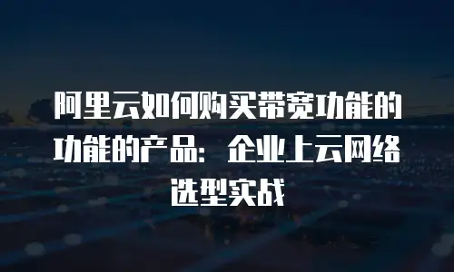 阿里云如何购买带宽功能的功能的产品：企业上云网络选型实战