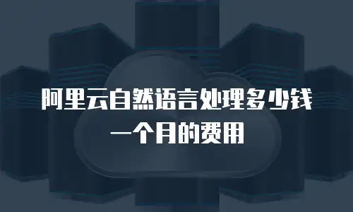 阿里云自然语言处理多少钱一个月的费用