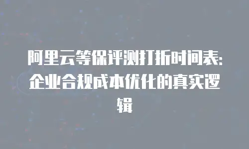 阿里云等保评测打折时间表：企业合规成本优化的真实逻辑
