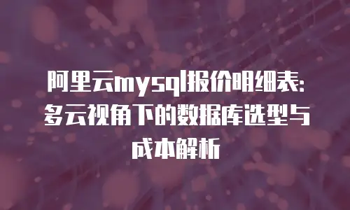 阿里云mysql报价明细表：多云视角下的数据库选型与成本解析